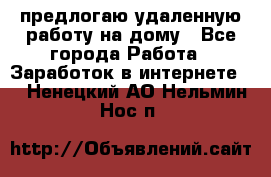 предлогаю удаленную работу на дому - Все города Работа » Заработок в интернете   . Ненецкий АО,Нельмин Нос п.